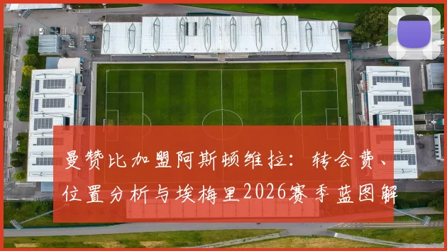 曼赞比加盟阿斯顿维拉:转会费、位置分析与埃梅里2026赛季蓝图解读