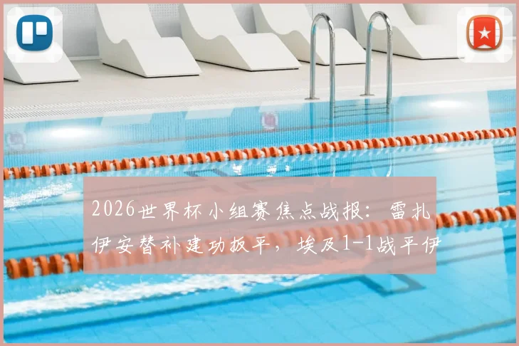 2026世界杯小组赛焦点战报：雷扎伊安替补建功扳平，埃及1-1战平伊朗，补时阶段哈利勒扎德绝杀球被判无效引热议