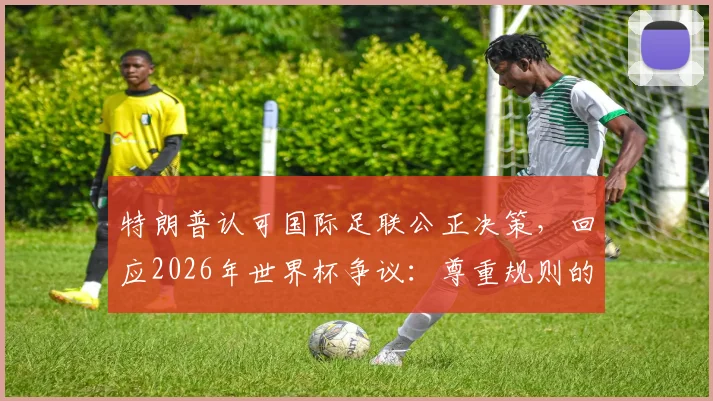 特朗普认可国际足联公正决策，回应2026年世界杯争议：尊重规则的选择