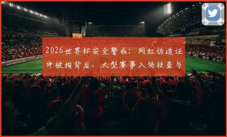 2026世界杯安全警戒：网红伪造证件被拘背后，大型赛事入场核查与球迷观赛须知详解