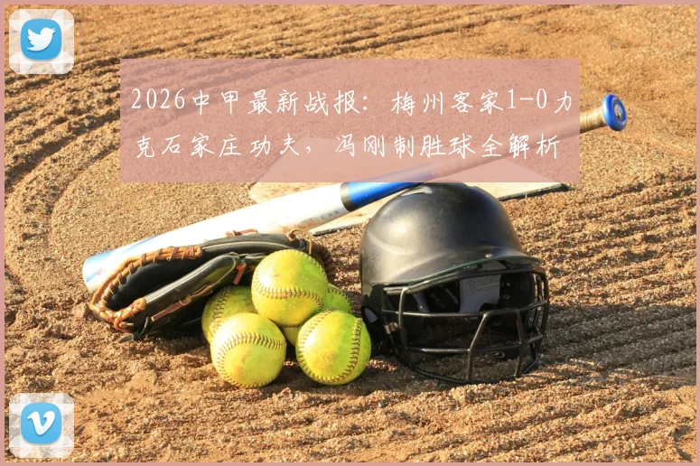 2026中甲最新战报：梅州客家1-0力克石家庄功夫，冯刚制胜球全解析与积分榜影响