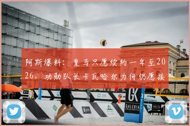 阿斯爆料:皇马只愿续约一年至2026,功勋队长卡瓦哈尔为何仍愿接受?三点关键解读