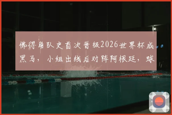 佛得角队史首次晋级2026世界杯成黑马，小组出线后对阵阿根廷，球员名单与实力深度解析