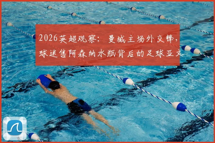2026英超观察：曼城主场外交锋，球迷售阿森纳水瓶背后的足球亚文化解读