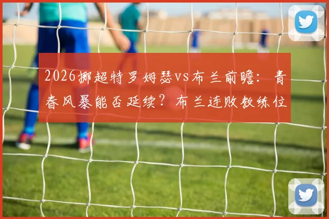2026挪超特罗姆瑟vs布兰前瞻:青春风暴能否延续?布兰连败教练位悬一线,附交手记录与关键球员解析