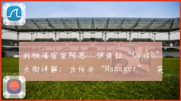 利物浦官宣阿恩·伊劳拉“Coach”头衔详解：为何非“Manager”，英超主帅权限与职责差异全解析
