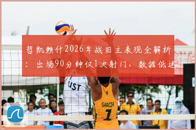 哲凯赖什2026年战旧主表现全解析:出场90分钟仅1次射门,数据低迷背后原因何在?