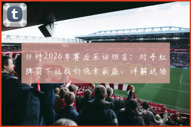 怀特2026年赛后采访坦言:对手红牌罚下让我们侥幸获益,详解这场不可思议胜利的背后因素
