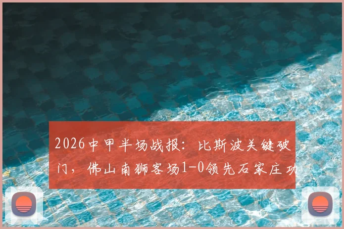 2026中甲半场战报：比斯波关键破门，佛山南狮客场1-0领先石家庄功夫，附全场数据及积分榜影响分析