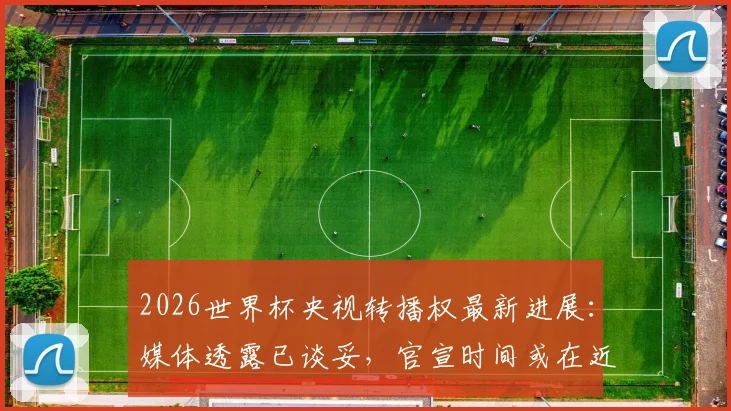 2026世界杯央视转播权最新进展：媒体透露已谈妥，官宣时间或在近日，附观看渠道指南