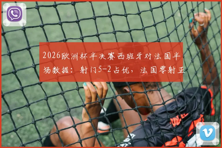 2026欧洲杯半决赛西班牙对法国半场数据：射门5-2占优，法国零射正原因分析