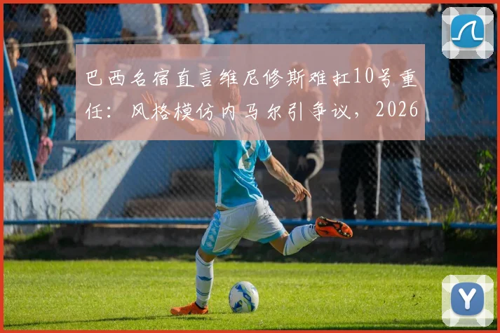 巴西名宿直言维尼修斯难扛10号重任:风格模仿内马尔引争议,2026年国家队核心之争前瞻