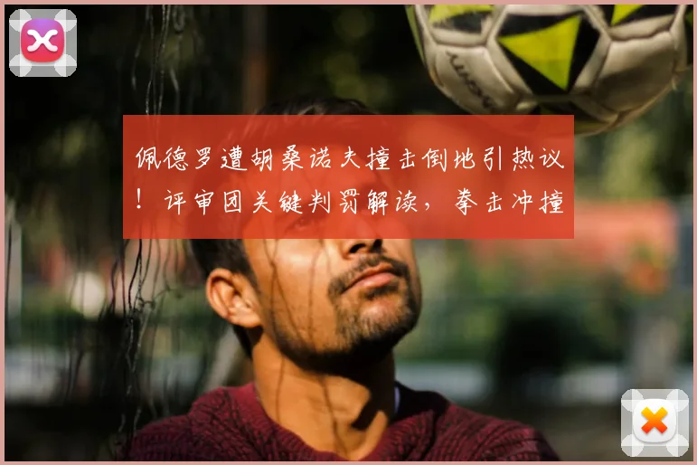 佩德罗遭胡桑诺夫撞击倒地引热议!评审团关键判罚解读,拳击冲撞规则一文说清