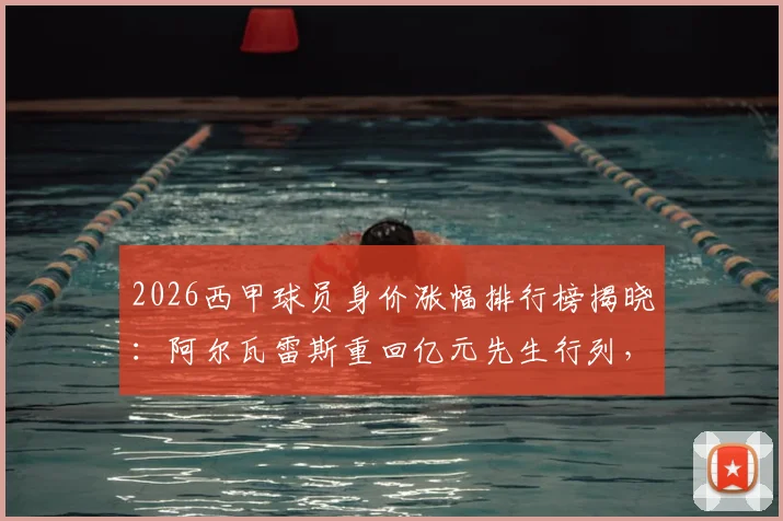2026西甲球员身价涨幅排行榜揭晓:阿尔瓦雷斯重回亿元先生行列,马丁、鲁杰里价值飙升,附身价变动原因解析