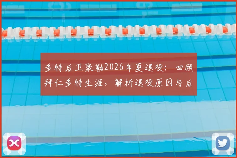 多特后卫聚勒2026年夏退役：回顾拜仁多特生涯，解析退役原因与后防接班人猜想