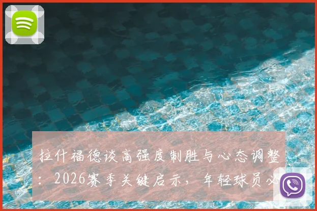 拉什福德谈高强度制胜与心态调整：2026赛季关键启示，年轻球员必看的职业态度指南