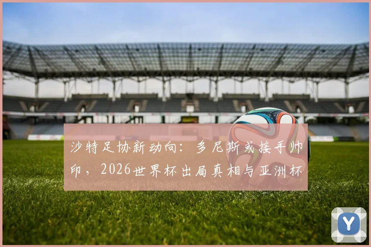 沙特足协新动向：多尼斯或接手帅印，2026世界杯出局真相与亚洲杯前景剖析