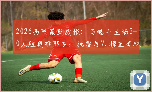 2026西甲最新战报：马略卡主场3-0大胜奥维耶多，托雷与V.穆里奇双双破门，赛后数据全面解析