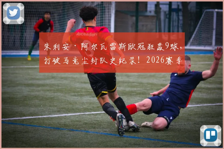 朱利安·阿尔瓦雷斯欧冠狂轰9球,打破马竞尘封队史纪录!2026赛季最强射手全解析
