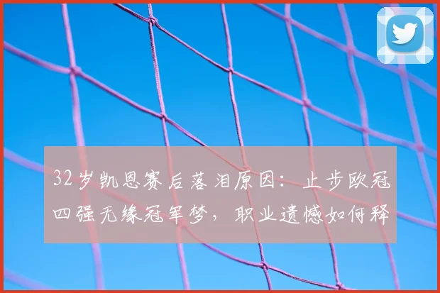 32岁凯恩赛后落泪原因：止步欧冠四强无缘冠军梦，职业遗憾如何释怀？