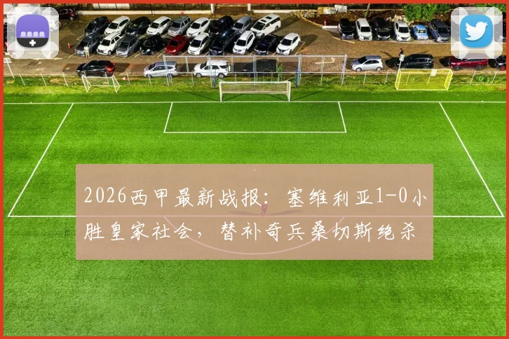 2026西甲最新战报：塞维利亚1-0小胜皇家社会，替补奇兵桑切斯绝杀，附全场录像回放与赛后分析