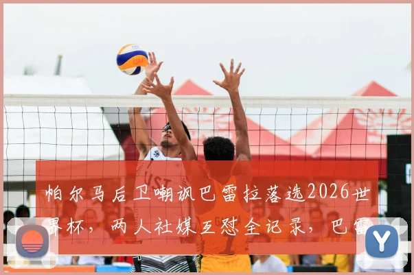 帕尔马后卫嘲讽巴雷拉落选2026世界杯,两人社媒互怼全记录,巴雷拉回应有多犀利?