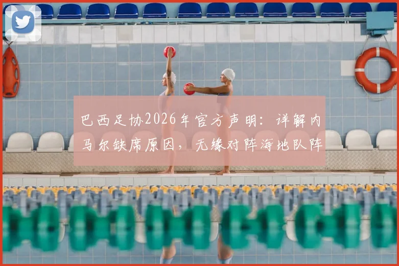 巴西足协2026年官方声明：详解内马尔缺席原因，无缘对阵海地队阵容大名单解析