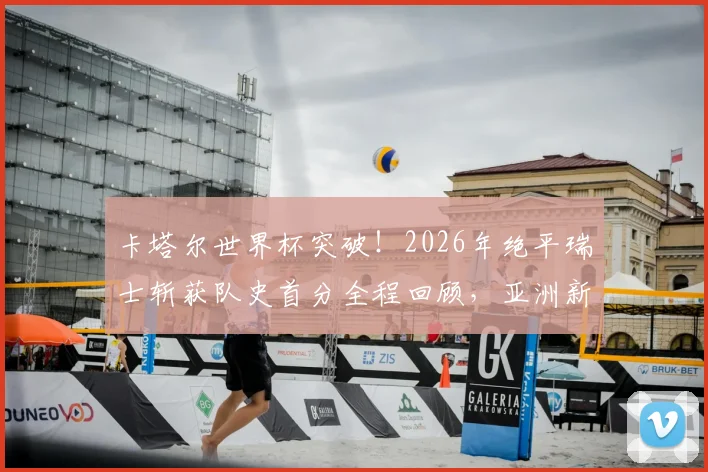 卡塔尔世界杯突破!2026年绝平瑞士斩获队史首分全程回顾,亚洲新军成长之路全解析