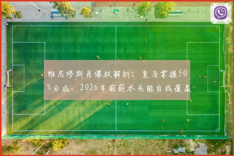 维尼修斯肖像权解析：皇马掌握50%分成，2026年前薪水或能自我覆盖？球员商业价值深度探讨