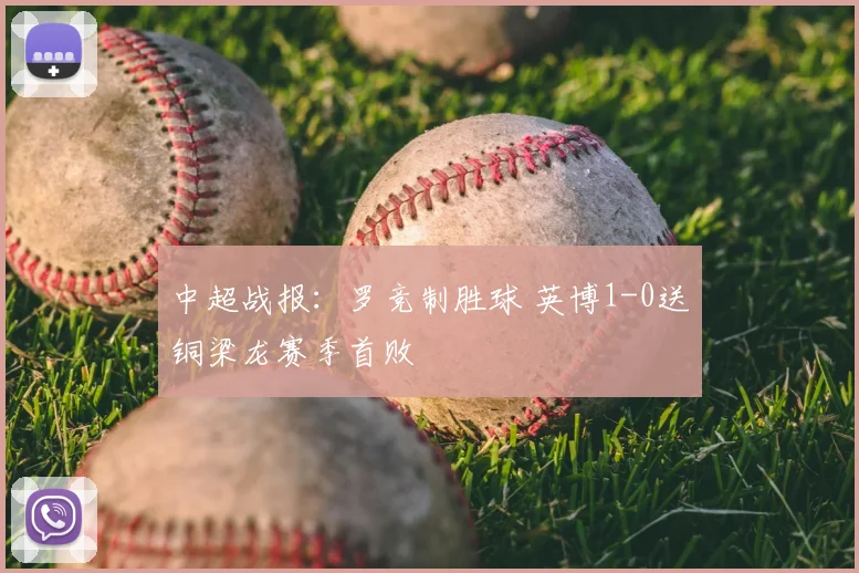 中超战报：罗竞制胜球 英博1-0送铜梁龙赛季首败