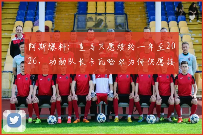 阿斯爆料：皇马只愿续约一年至2026，功勋队长卡瓦哈尔为何仍愿接受？三点关键解读