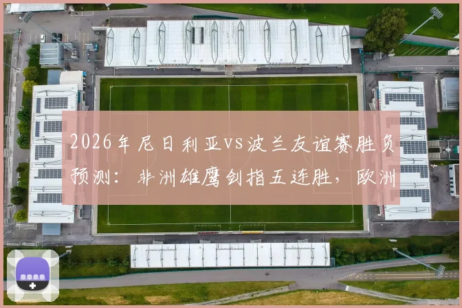 2026年尼日利亚vs波兰友谊赛胜负预测：非洲雄鹰剑指五连胜，欧洲白鹰新阵迎考验