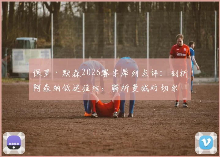 保罗·默森2026赛季犀利点评:剖析阿森纳低迷症结,解析曼城对切尔西一役的胜负关键