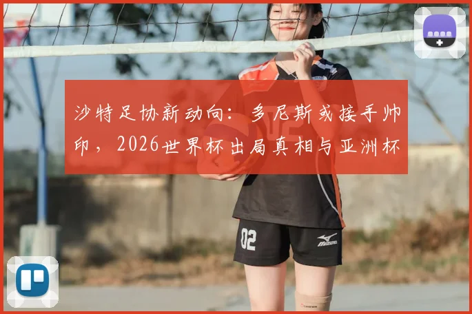 沙特足协新动向：多尼斯或接手帅印，2026世界杯出局真相与亚洲杯前景剖析