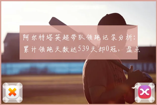 阿尔特塔英超带队领跑记录分析：累计领跑天数达539天却0冠，盘点历史无冠领跑纪录榜单