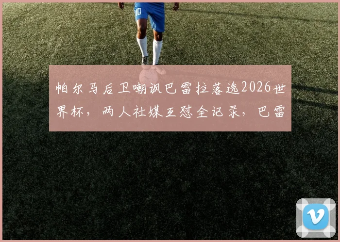 帕尔马后卫嘲讽巴雷拉落选2026世界杯，两人社媒互怼全记录，巴雷拉回应有多犀利？