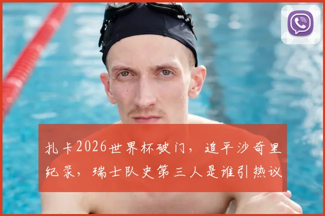 扎卡2026世界杯破门，追平沙奇里纪录，瑞士队史第三人是谁引热议，附进球集锦与技术分析