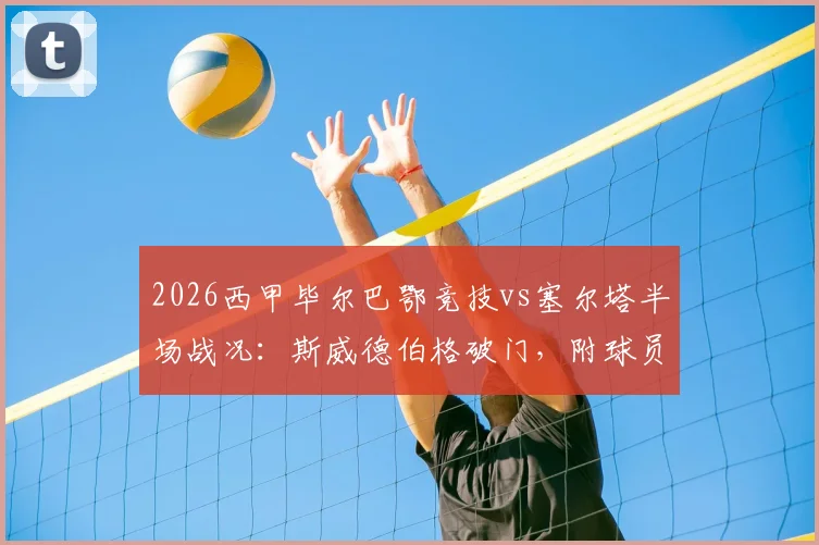 2026西甲毕尔巴鄂竞技vs塞尔塔半场战况：斯威德伯格破门，附球员分析与近期赛程前瞻