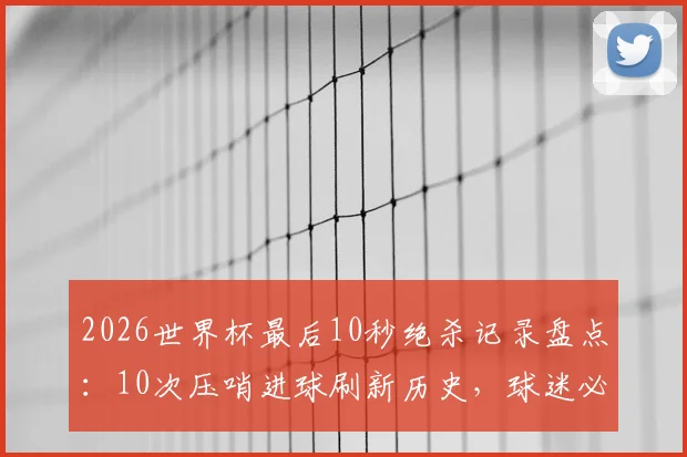 2026世界杯最后10秒绝杀记录盘点：10次压哨进球刷新历史，球迷必看经典瞬间回顾