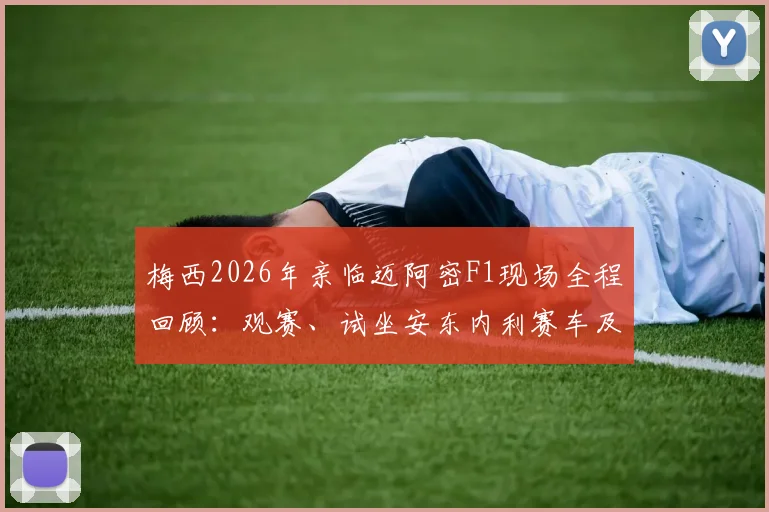 梅西2026年亲临迈阿密F1现场全程回顾:观赛、试坐安东内利赛车及与车手互动细节解析