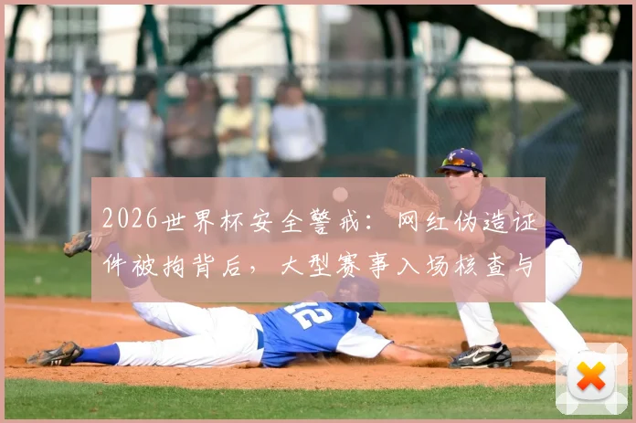 2026世界杯安全警戒：网红伪造证件被拘背后，大型赛事入场核查与球迷观赛须知详解