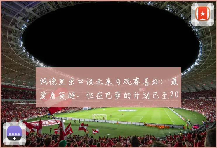 佩德里亲口谈未来与观赛喜好:最爱看英超,但在巴萨的计划已至2026,转会传闻深度剖析