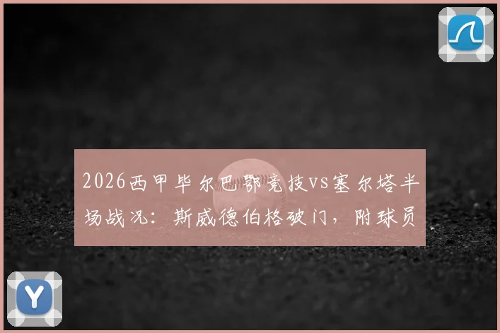 2026西甲毕尔巴鄂竞技vs塞尔塔半场战况:斯威德伯格破门,附球员分析与近期赛程前瞻
