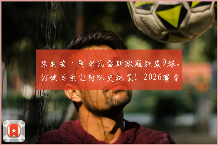朱利安·阿尔瓦雷斯欧冠狂轰9球，打破马竞尘封队史纪录！2026赛季最强射手全解析