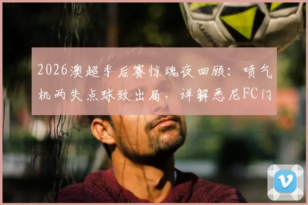 2026澳超季后赛惊魂夜回顾：喷气机两失点球致出局，详解悉尼FC门将关键扑救与晋级之路