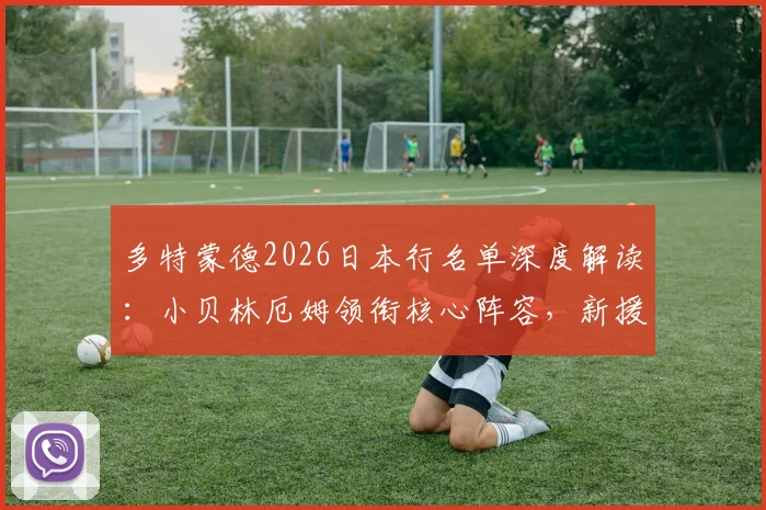 多特蒙德2026日本行名单深度解读：小贝林厄姆领衔核心阵容，新援吉拉西与日本小将山本天翔入选引关注