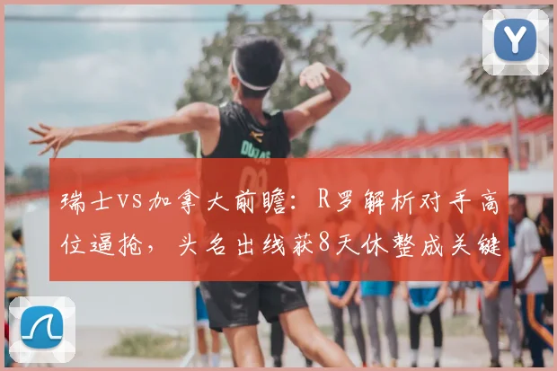 瑞士vs加拿大前瞻：R罗解析对手高位逼抢，头名出线获8天休整成关键赛点