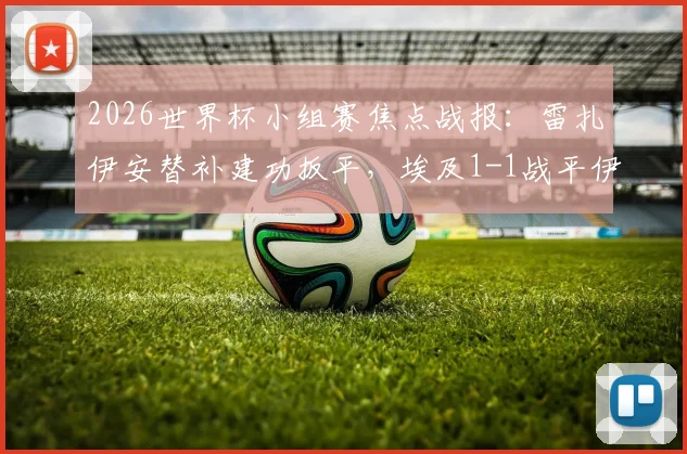 2026世界杯小组赛焦点战报：雷扎伊安替补建功扳平，埃及1-1战平伊朗，补时阶段哈利勒扎德绝杀球被判无效引热议