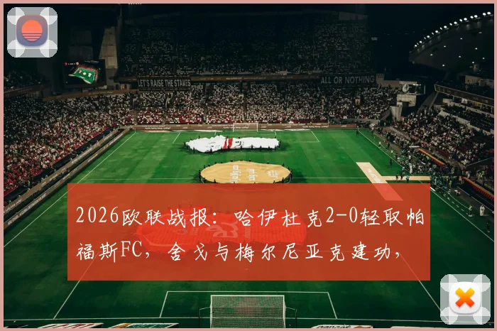 2026欧联战报：哈伊杜克2-0轻取帕福斯FC，舍戈与梅尔尼亚克建功，比赛过程解析及赛后分析