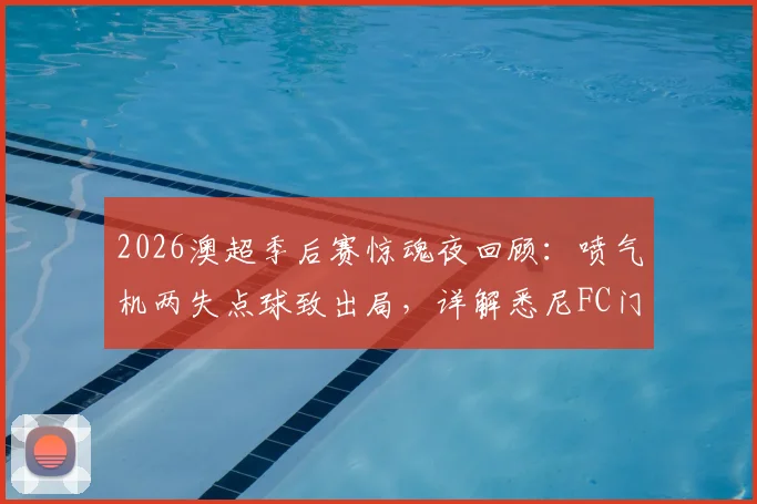 2026澳超季后赛惊魂夜回顾：喷气机两失点球致出局，详解悉尼FC门将关键扑救与晋级之路